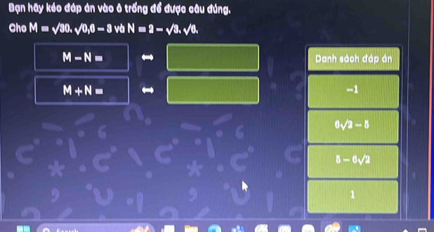 Bạn hãy kéo đáp án vào ô trống để được câu đúng.
Cho M=sqrt(30), sqrt(0), 0=3 và N=2-sqrt(3), sqrt(6),
M-N= Danh sách đáp án
M+N=
-1
6sqrt(2)-5
5-6sqrt(2)
1