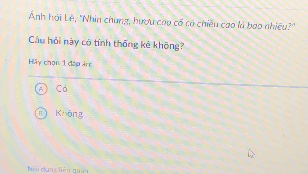 Ảnh hỏi Lê, "Nhìn chung, hươu cao cổ có chiều cao là bao nhiêu?'
Câu hỏi này có tính thống kê không?
Hy chọn 1 đáp án:
Có
B Không
Nội dung liên quan