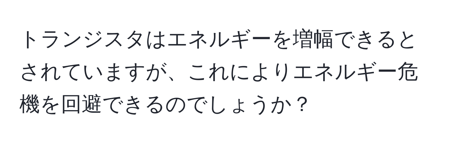 トランジスタはエネルギーを増幅できるとされていますが、これによりエネルギー危機を回避できるのでしょうか？