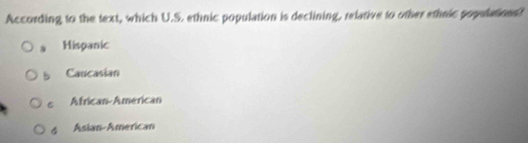 According to the text, which U.S. ethnic population is declining, relative to other ethnic populations?
a Hispanic
b Caucasian
e African American
6 Asian American