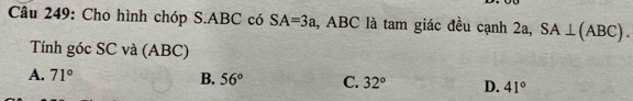 Cho hình chóp S. ABC có SA=3a , ABC là tam giác đều cạnh 2a, SA⊥ (ABC). 
Tính góc SC và (ABC)
A. 71° B. 56° C. 32° D. 41°