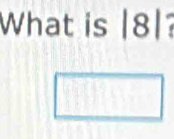 What is |8?