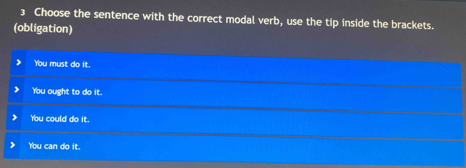 Choose the sentence with the correct modal verb, use the tip inside the brackets.
(obligation)
You must do it.
You ought to do it.
You could do it.
You can do it.