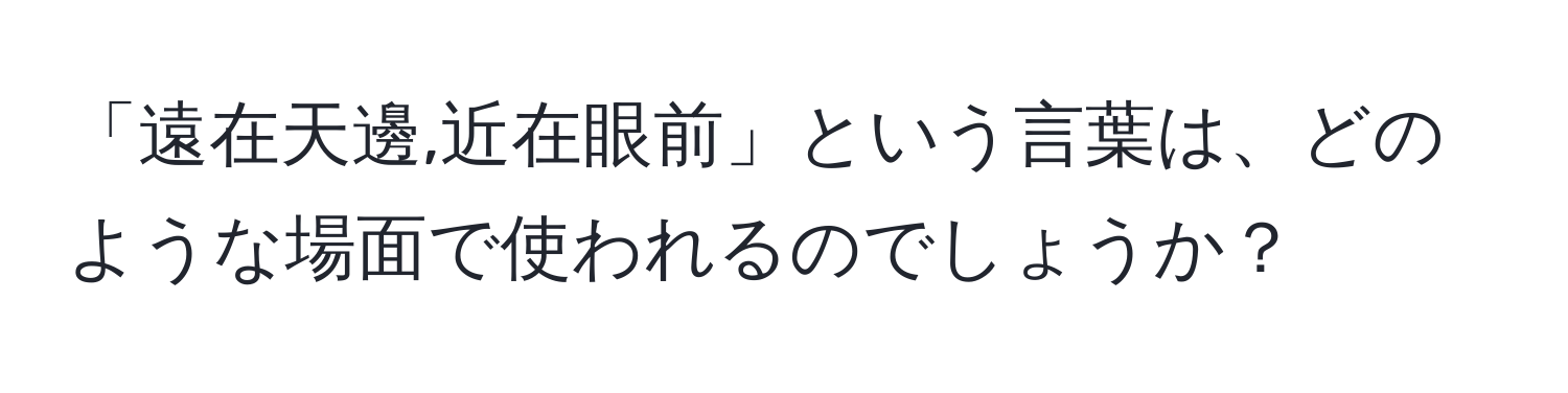 「遠在天邊,近在眼前」という言葉は、どのような場面で使われるのでしょうか？