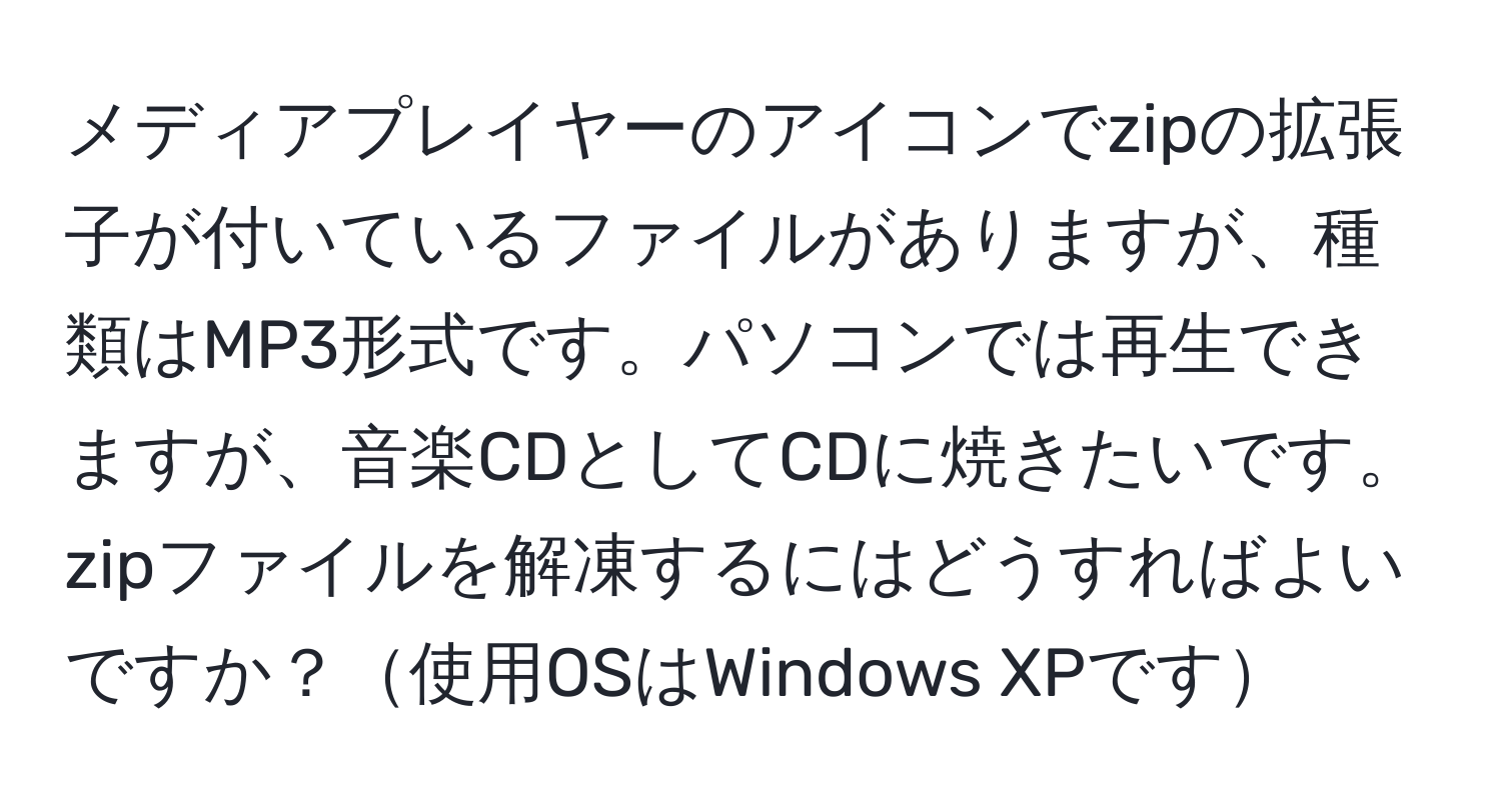 メディアプレイヤーのアイコンでzipの拡張子が付いているファイルがありますが、種類はMP3形式です。パソコンでは再生できますが、音楽CDとしてCDに焼きたいです。zipファイルを解凍するにはどうすればよいですか？使用OSはWindows XPです