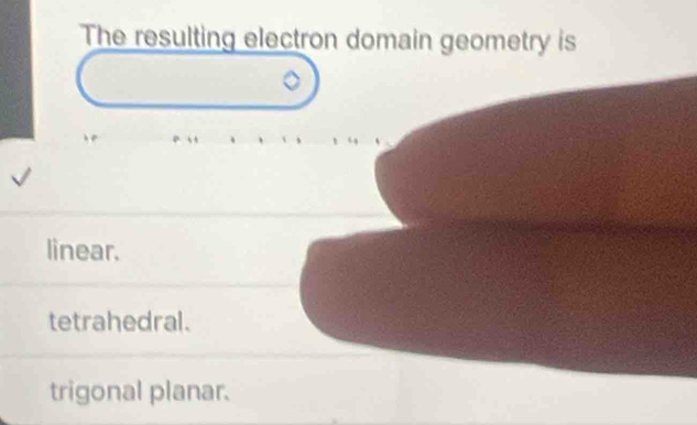 The resulting electron domain geometry is
linear.
tetrahedral.
trigonal planar.