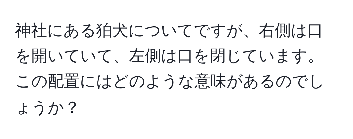 神社にある狛犬についてですが、右側は口を開いていて、左側は口を閉じています。この配置にはどのような意味があるのでしょうか？