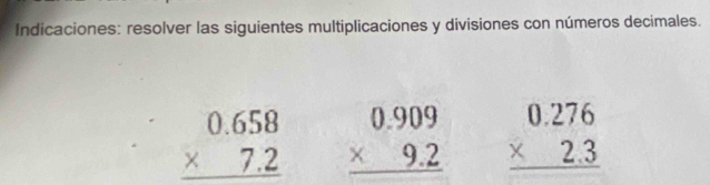 Indicaciones: resolver las siguientes multiplicaciones y divisiones con números decimales.
beginarrayr 0.658 * 7.2 hline endarray beginarrayr 0.909 * 9.2 hline endarray beginarrayr 0.276 * 2.3 hline endarray