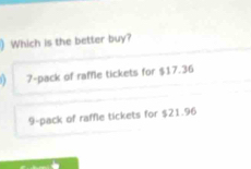 ) Which is the better buy?
1 7 -pack of raffle tickets for $17.36
9 -pack of raffle tickets for $21.96