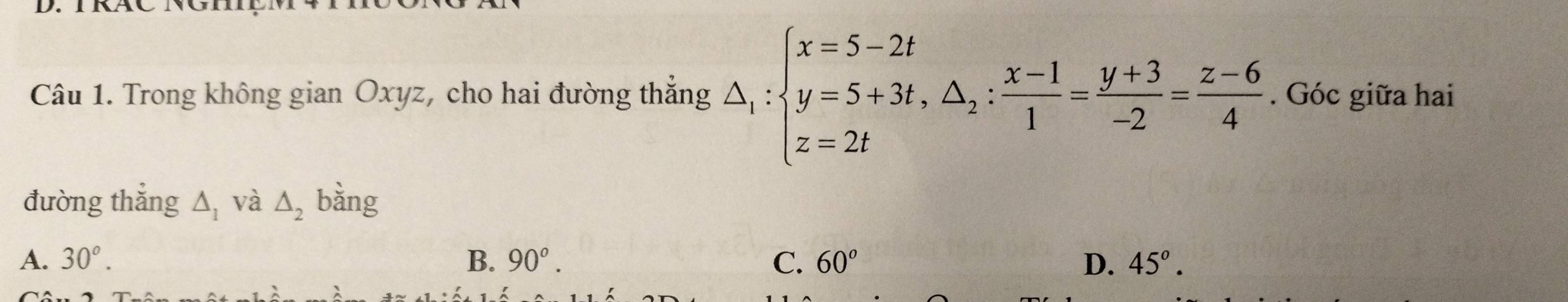 Trong không gian Oxyz, cho hai đường thẳng △ _1:beginarrayl x=5-2t y=5+3t, △ _2: (x-1)/1 = (y+3)/-2 = (z-6)/4 . Góc giữa hai
đường thắng △ _1 và △ _2 bằng
A. 30°. B. 90°. C. 60° D. 45°.