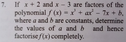 If x+2 and x-3 are factors of the 
polynomial f(x)=x^3+ax^2-7x+b, 
where a and b are constants, determine 
the values of a and b and hence 
factorise f(x) completely.