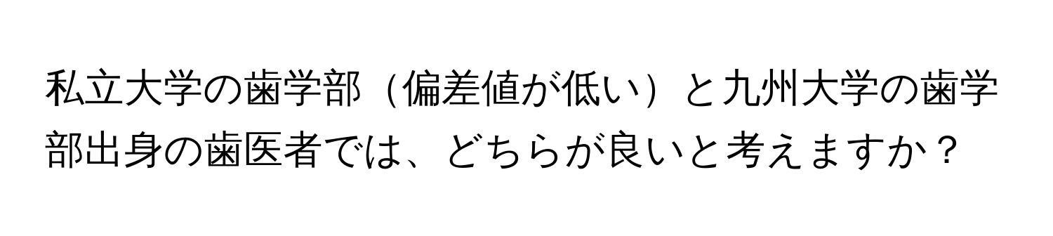 私立大学の歯学部偏差値が低いと九州大学の歯学部出身の歯医者では、どちらが良いと考えますか？