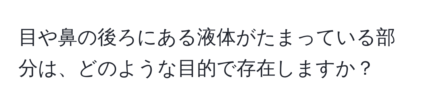 目や鼻の後ろにある液体がたまっている部分は、どのような目的で存在しますか？