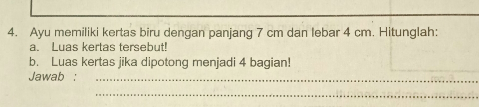 Ayu memiliki kertas biru dengan panjang 7 cm dan lebar 4 cm. Hitunglah: 
a. Luas kertas tersebut! 
b. Luas kertas jika dipotong menjadi 4 bagian! 
Jawab :_ 
_