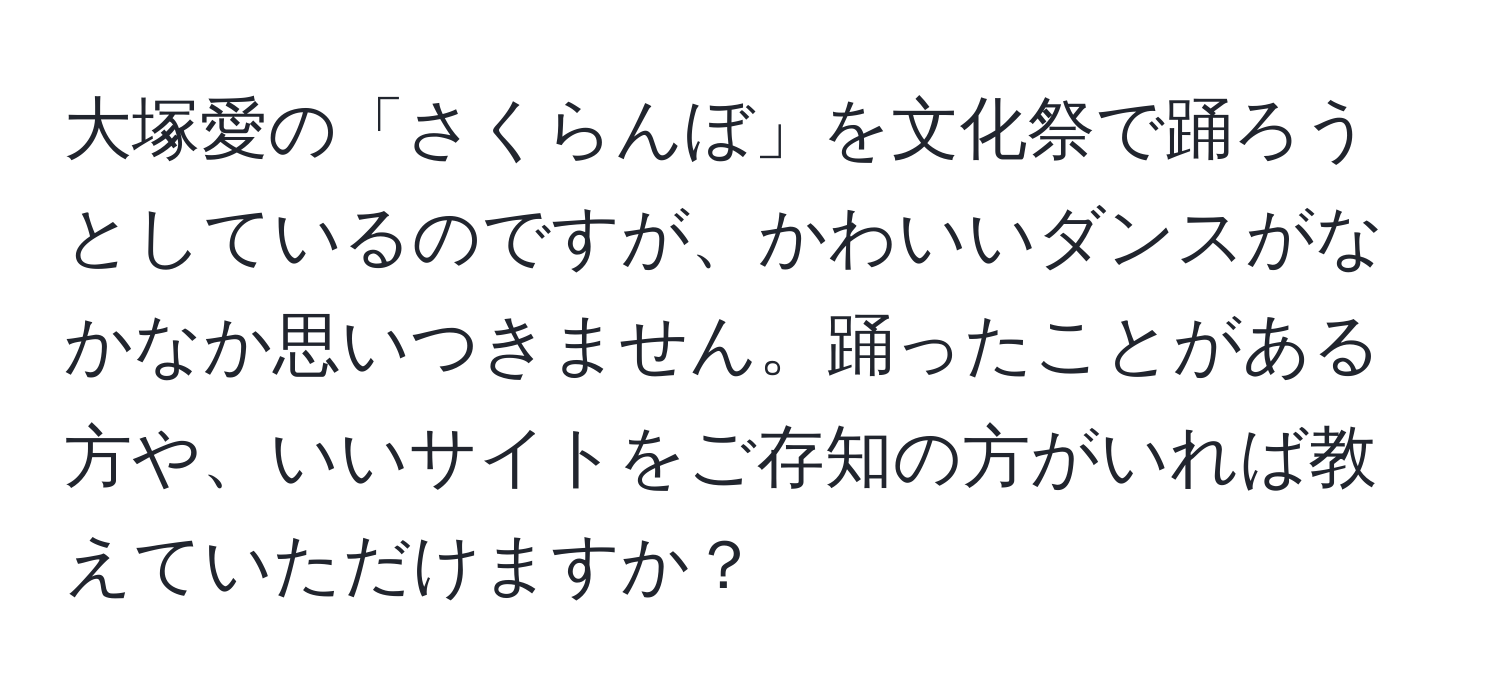 大塚愛の「さくらんぼ」を文化祭で踊ろうとしているのですが、かわいいダンスがなかなか思いつきません。踊ったことがある方や、いいサイトをご存知の方がいれば教えていただけますか？