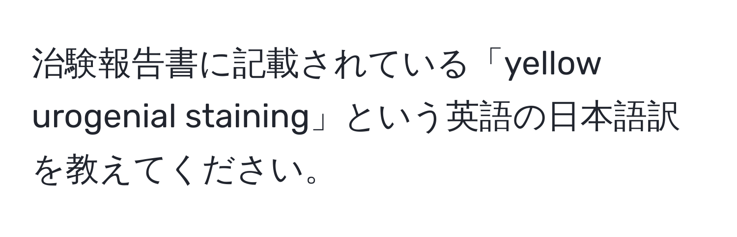 治験報告書に記載されている「yellow urogenial staining」という英語の日本語訳を教えてください。