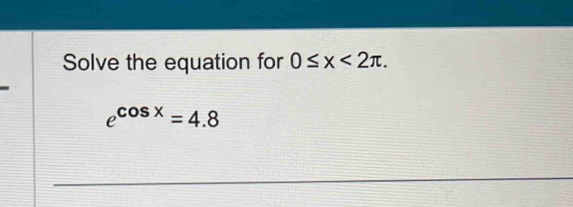 Solve the equation for 0≤ x<2π.
e^(cos x)=4.8