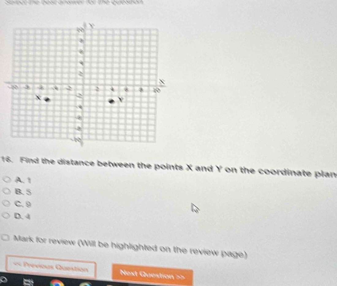 prect te best answer for the queston .
16. Find the distance between the points X and Y on the coordinate plan
A. 1
B. 5
C. 9
D. 4
Mark for review (Will be highlighted on the review page)
« Previous Question Next Question ==