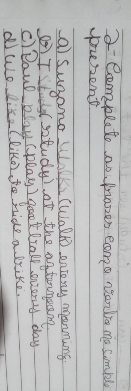 a Campleto ao prozzes eome rono no simple
pusent
al sunono Wlilke (walk) enjony morning
O I study( sotudy) of the afternoem
c)DauD play (play) go tall every day
dIWo like (like) to sride a lrike.