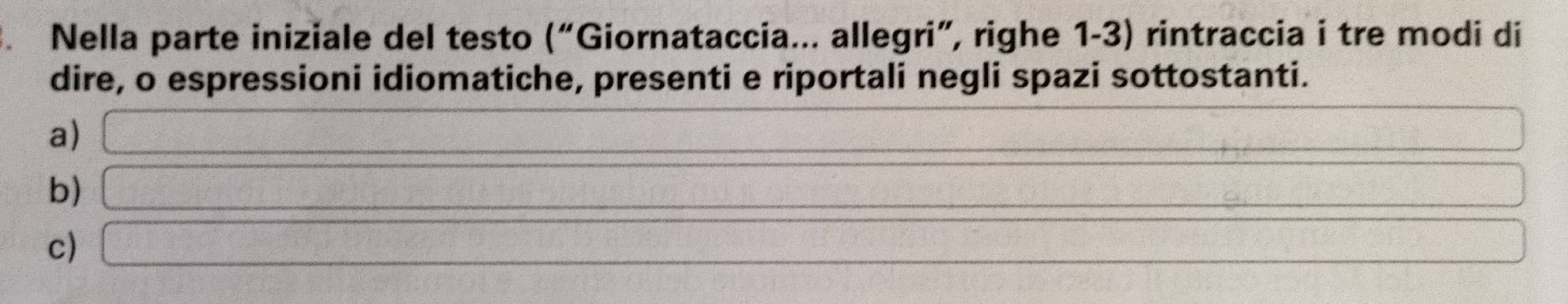 Nella parte iniziale del testo (“Giornataccia... allegri”, righe 1-3) rintraccia i tre modi di 
dire, o espressioni idiomatiche, presenti e riportali negli spazi sottostanti. 
a) □
=□
b) □ □
c) □ □