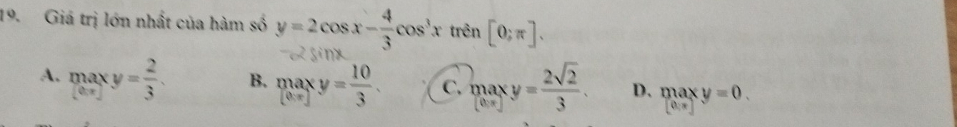 Giá trị lớn nhất của hàm số y=2cos x- 4/3 cos^3xtrsin [0;π ].
A. maxy= 2/3 .
B. maxy= 10/3 . C. maxy= 2sqrt(2)/3 . D. maxy=0.