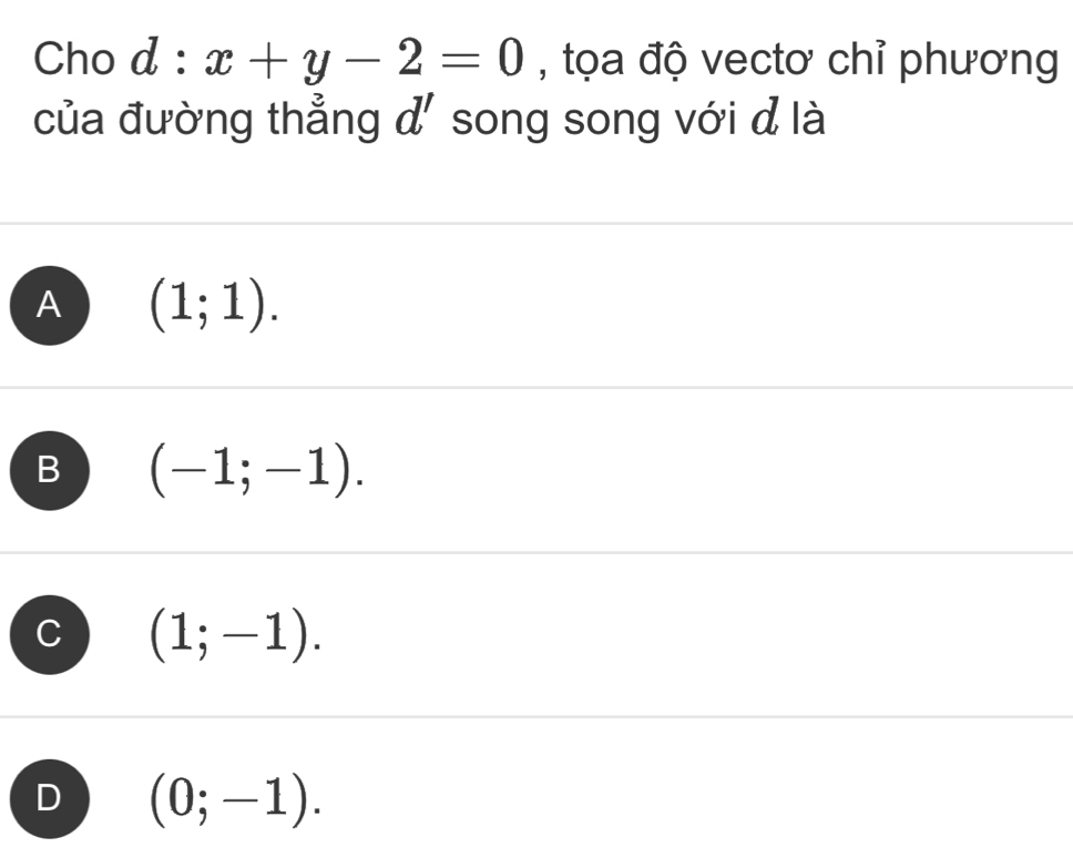 Cho d:x+y-2=0 , tọa độ vectơ chỉ phương
của đường thẳng d' song song với d là
A (1;1).
B (-1;-1).
C (1;-1).
D (0;-1).