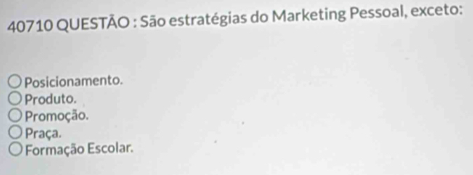 40710 QUESTÃO : São estratégias do Marketing Pessoal, exceto:
Posicionamento.
Produto.
Promoção.
Praça.
Formação Escolar.