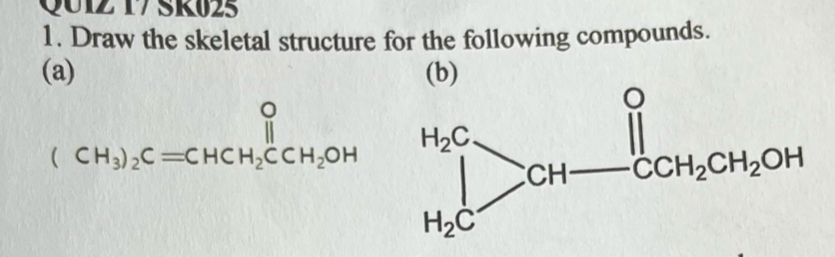 Q01Z 17 SR025
1. Draw the skeletal structure for the following compounds.
(a) (b)
(CH_3)_2C=CHCH_2CCH_2OH