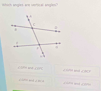 Which angles are vertical angles?
∠ GFH and ∠ EFC ∠ GFH and ∠ BCF
∠ GFH and ∠ BCA ∠ GFH and ∠ EFH