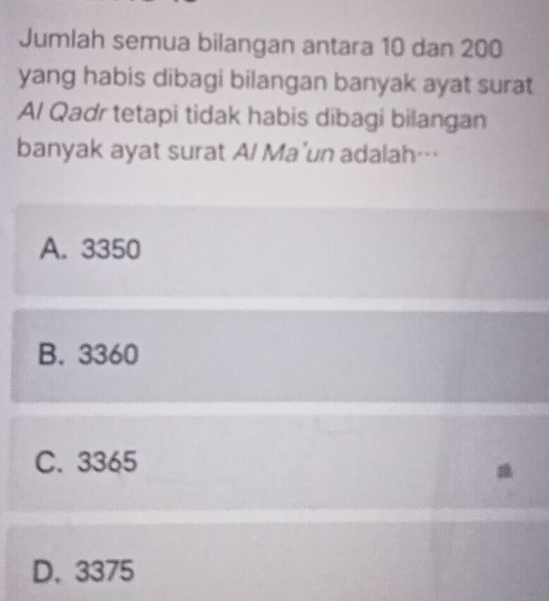 Jumlah semua bilangan antara 10 dan 200
yang habis dibagi bilangan banyak ayat surat
Al Qadr tetapi tidak habis dibagi bilangan
banyak ayat surat Al Ma'un adalah…-
A. 3350
B. 3360
C. 3365
D. 3375