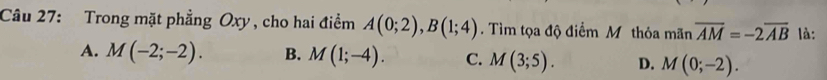 Trong mặt phẳng Oxy, cho hai điểm A(0;2), B(1;4). Tìm tọa độ điểm M thỏa mãn overline AM=-2overline AB là:
A. M(-2;-2). B. M(1;-4). C. M(3;5). D. M(0;-2).