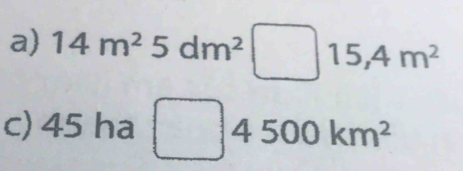 14m^25dm^2 □ 15,4m^2
c) 4 _  ha
d=
4500km^2