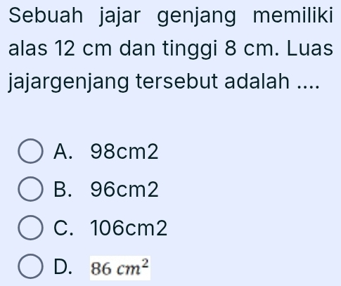 Sebuah jajar genjang memiliki
alas 12 cm dan tinggi 8 cm. Luas
jajargenjang tersebut adalah ....
A. 98cm2
B. 96cm2
C. 106cm2
D. 86cm^2