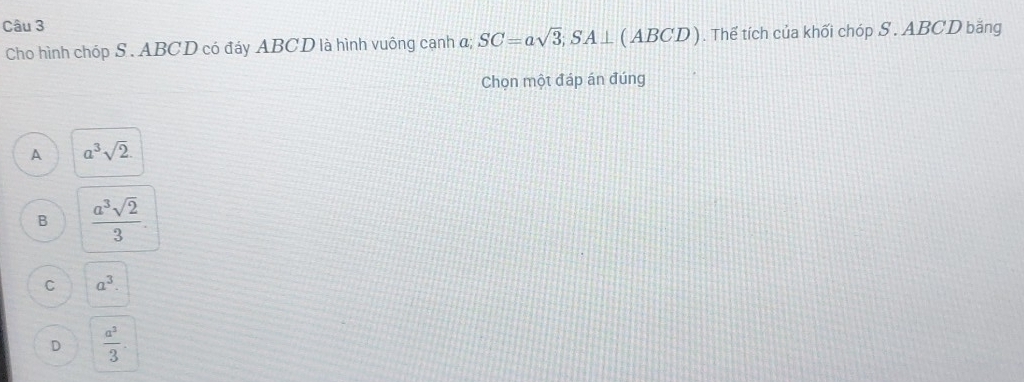 Cho hình chóp S. ABCD có đáy ABCD là hình vuông cạnh đ; SC=asqrt(3); SA⊥ (ABCD). Thể tích của khối chóp S . ABCD băng
Chọn một đáp án đúng
A a^3sqrt(2).
B  a^3sqrt(2)/3 .
C a^3.
D  a^2/3 .