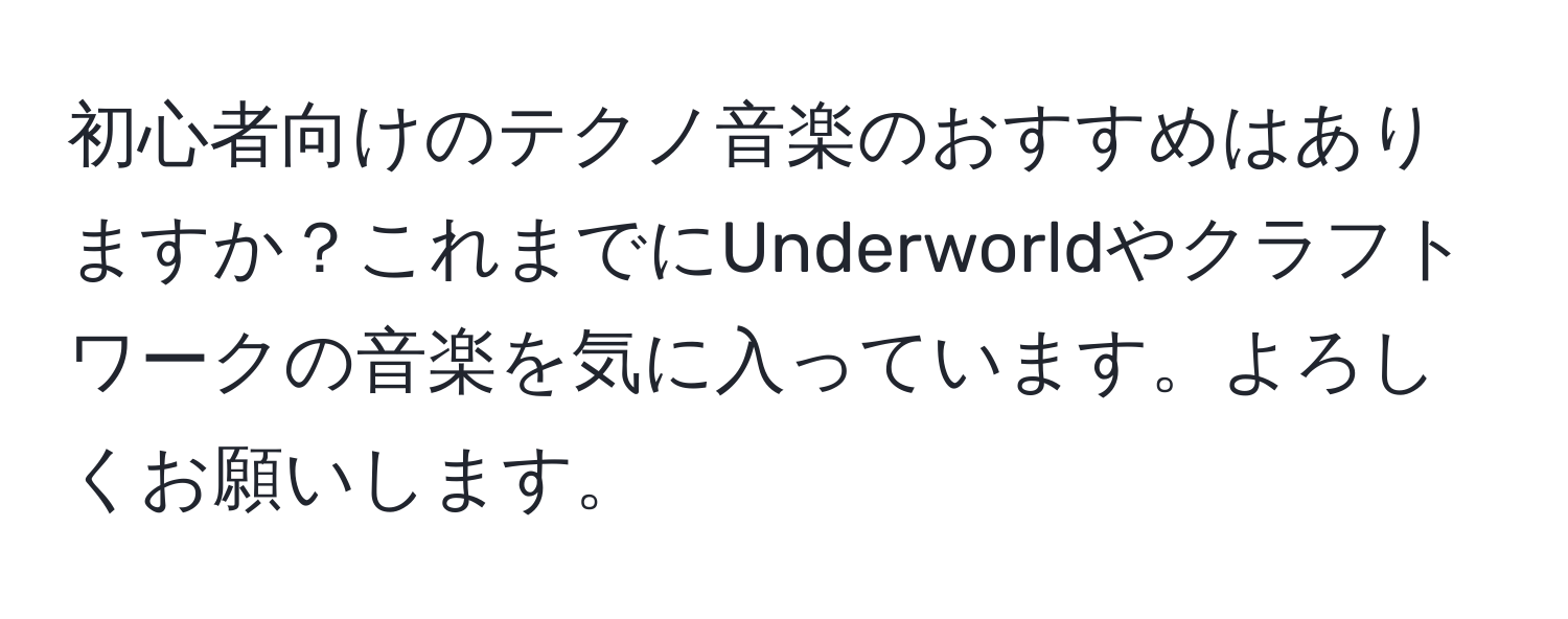 初心者向けのテクノ音楽のおすすめはありますか？これまでにUnderworldやクラフトワークの音楽を気に入っています。よろしくお願いします。