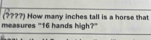 (????) How many inches tall is a horse that 
measures “ 16 hands high?”