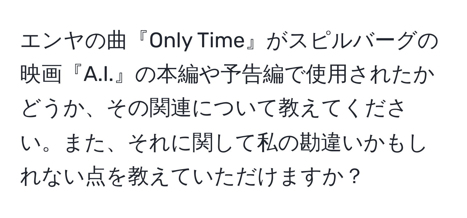 エンヤの曲『Only Time』がスピルバーグの映画『A.I.』の本編や予告編で使用されたかどうか、その関連について教えてください。また、それに関して私の勘違いかもしれない点を教えていただけますか？