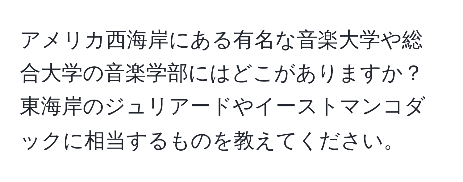 アメリカ西海岸にある有名な音楽大学や総合大学の音楽学部にはどこがありますか？東海岸のジュリアードやイーストマンコダックに相当するものを教えてください。