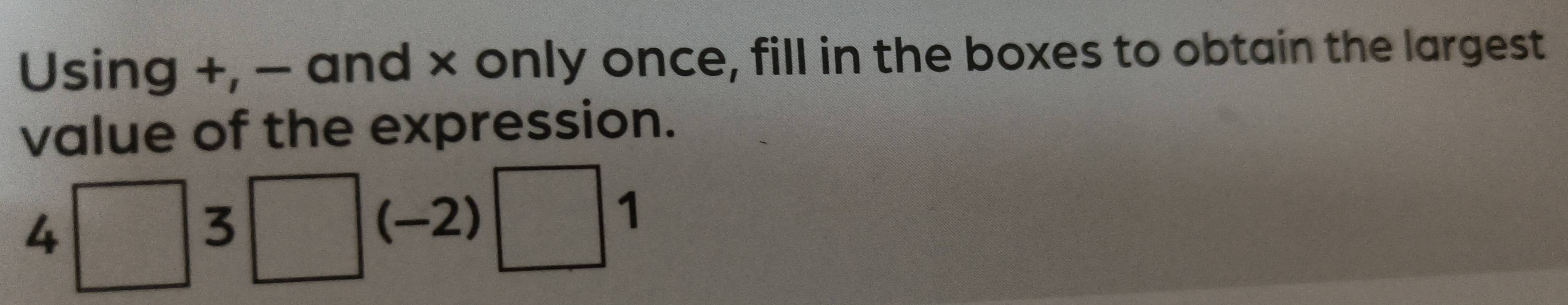 Using +, - and × only once, fill in the boxes to obtain the largest 
value of the expression.
4□ 3□ (-2)□ 1