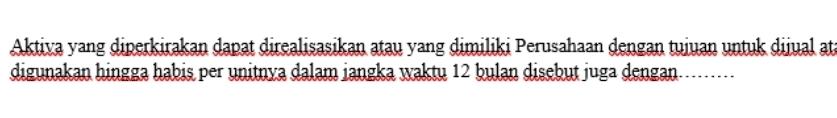 Aktiva yang diperkirakan dapat direalisasikan atau yang dimiliki Perusahaan dengan tuiuan untuk dijual at 
digunakan hingga habis per unitnya dalam jangka waktu 12 bulan disebut juga dengan _. .