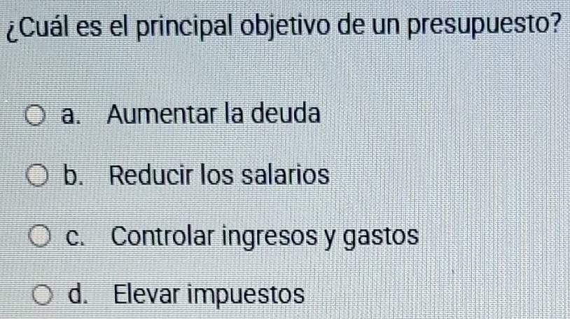 ¿Cuál es el principal objetivo de un presupuesto?
a. Aumentar la deuda
b. Reducir los salarios
c. Controlar ingresos y gastos
d. Elevar impuestos