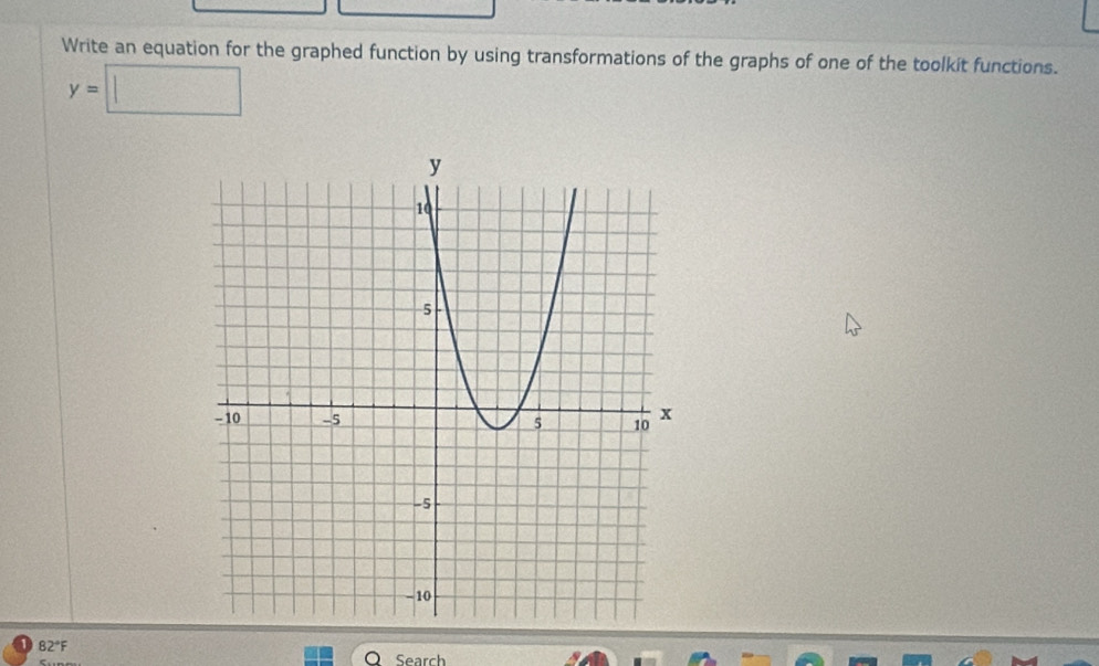 Write an equation for the graphed function by using transformations of the graphs of one of the toolkit functions.
y=□
82°F
Search