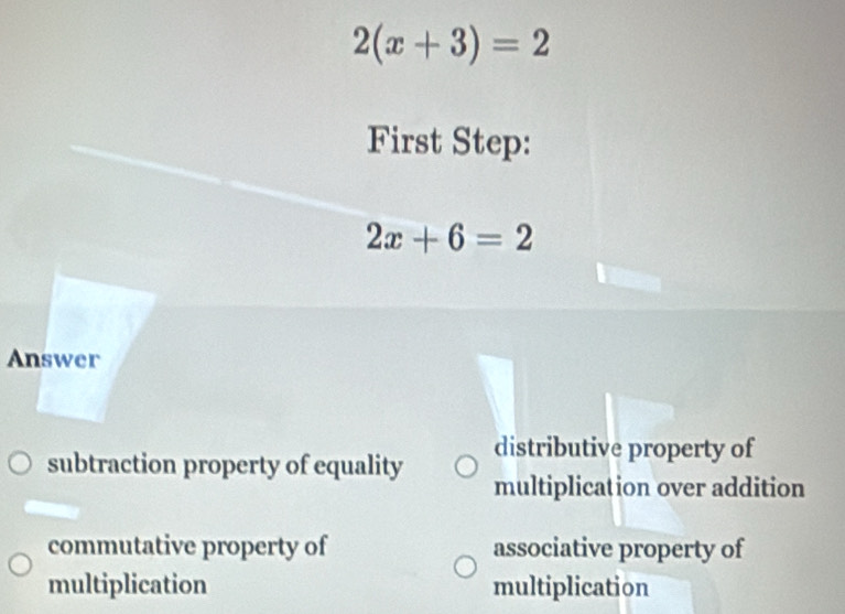 2(x+3)=2
First Step:
2x+6=2
Answer
distributive property of
subtraction property of equality multiplication over addition
commutative property of associative property of
multiplication multiplication