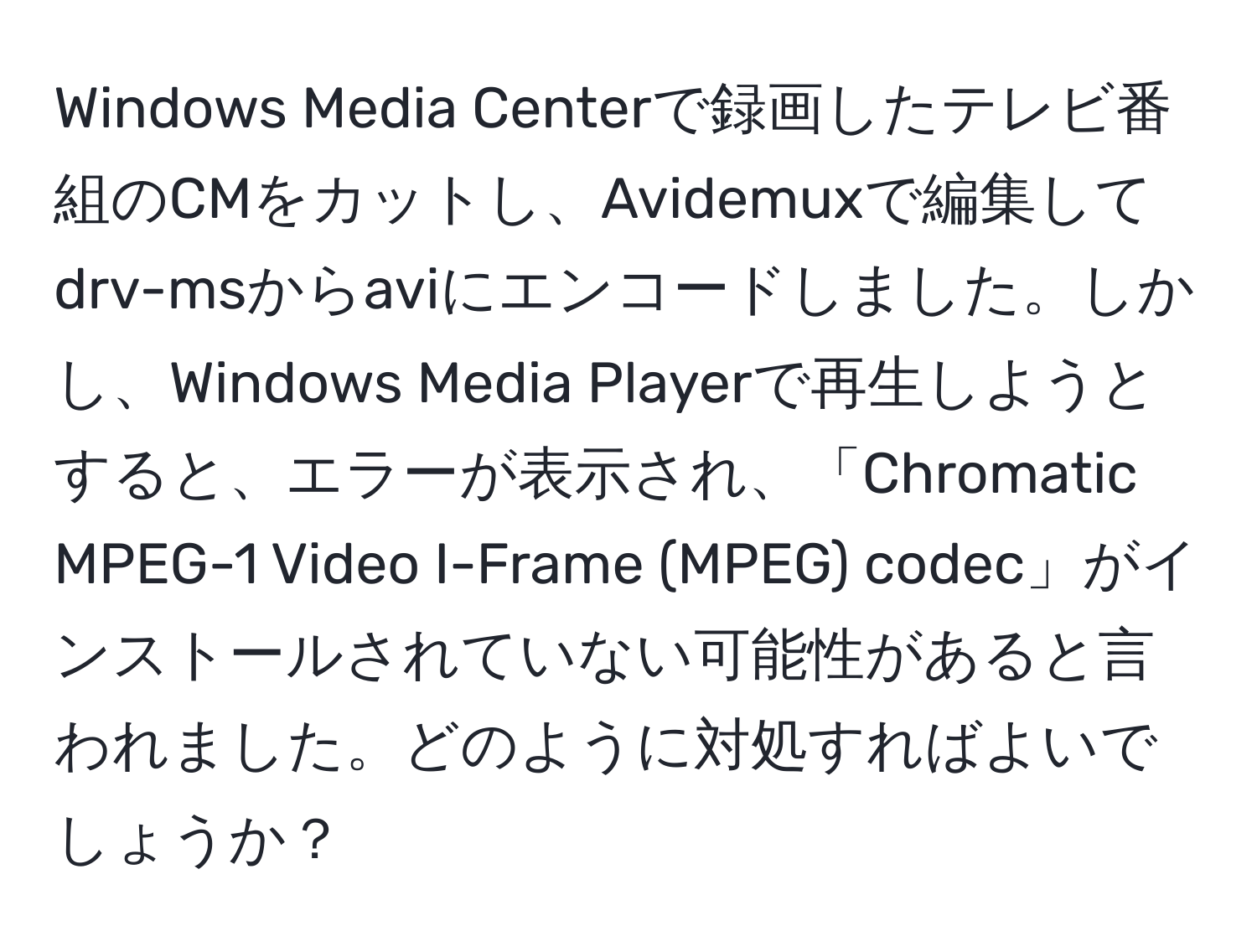 Windows Media Centerで録画したテレビ番組のCMをカットし、Avidemuxで編集してdrv-msからaviにエンコードしました。しかし、Windows Media Playerで再生しようとすると、エラーが表示され、「Chromatic MPEG-1 Video I-Frame (MPEG) codec」がインストールされていない可能性があると言われました。どのように対処すればよいでしょうか？