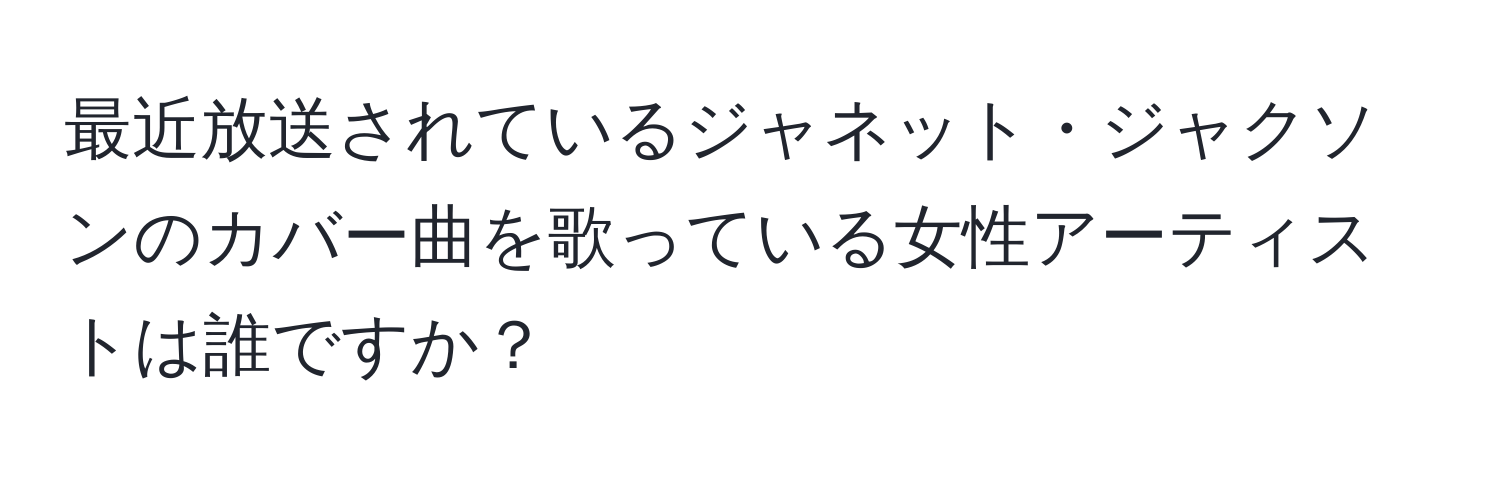 最近放送されているジャネット・ジャクソンのカバー曲を歌っている女性アーティストは誰ですか？