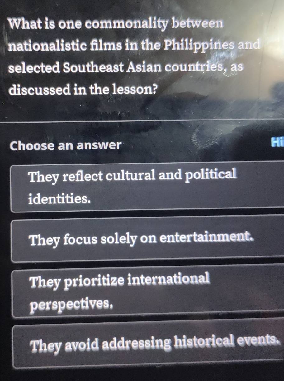 What is one commonality between
nationalistic films in the Philippines and
selected Southeast Asian countries, as
discussed in the lesson?
Choose an answer
They reflect cultural and political
identities.
They focus solely on entertainment.
They prioritize international
perspectives,
They avoid addressing historical events.