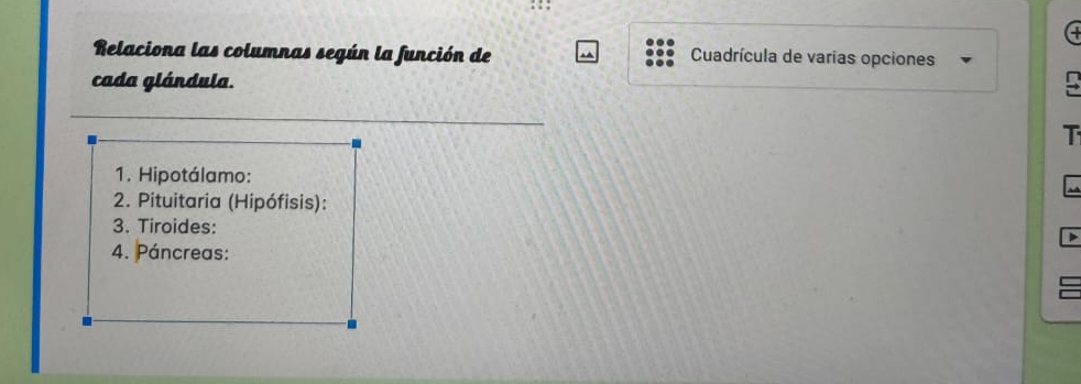 Relaciona las columnas según la función de Cuadrícula de varias opciones 
cada glándula. 
T 
1. Hipotálamo: 
2. Pituitaria (Hipófisis): 
3. Tiroides: 
4. Páncreas: