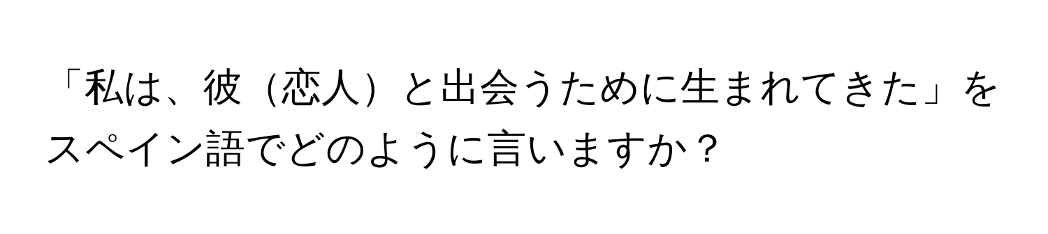 「私は、彼恋人と出会うために生まれてきた」をスペイン語でどのように言いますか？