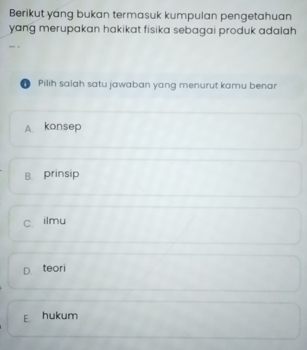 Berikut yang bukan termasuk kumpulan pengetahuan
yang merupakan hakikat fisika sebagai produk adalah .
D Pilih salah satu jawaban yang menurut kamu benar
A konsep
B₹ prinsip
C ilmu
D teori
E hukum