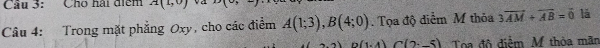 Chó hài điểm A(1,0)
Câu 4: Trong mặt phẳng Oxy, cho các điểm A(1;3), B(4;0). Tọa độ điểm M thỏa 3overline AM+overline AB=overline 0 là
(1· 4)C(2· -5) Toa đô điểm M thỏa mãn